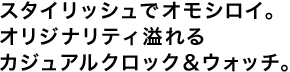 スタイリッシュでオモシロイ。
オリジナリティ溢れる
カジュアルクロック＆ウォッチ。